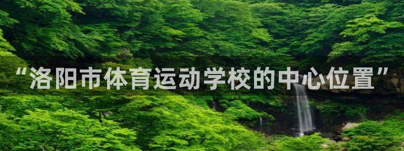 米兰体育官方正版app集团官网首页:“洛阳市体育运动学校的中